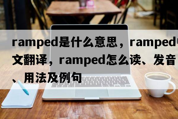 ramped是什么意思，ramped中文翻譯，ramped怎么讀、發(fā)音、用法及例句
