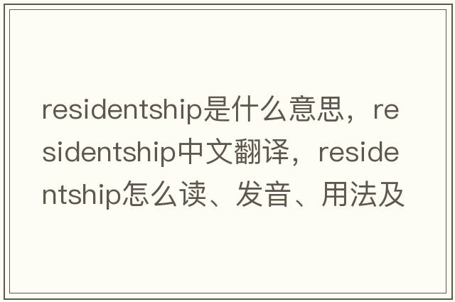 residentship是什么意思，residentship中文翻譯，residentship怎么讀、發(fā)音、用法及例句