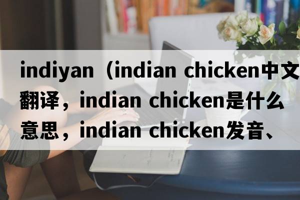 indiyan（indian chicken中文翻譯，indian chicken是什么意思，indian chicken發(fā)音、用法及例句）