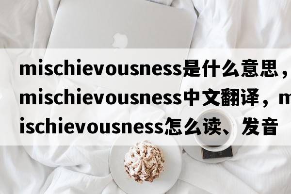 mischievousness是什么意思，mischievousness中文翻譯，mischievousness怎么讀、發(fā)音、用法及例句