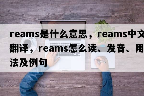 reams是什么意思，reams中文翻譯，reams怎么讀、發(fā)音、用法及例句