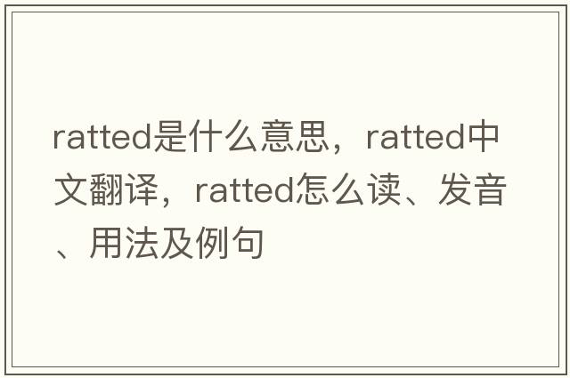 ratted是什么意思，ratted中文翻譯，ratted怎么讀、發(fā)音、用法及例句