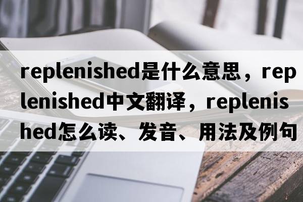 replenished是什么意思，replenished中文翻譯，replenished怎么讀、發(fā)音、用法及例句