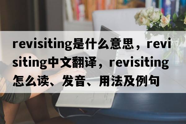 revisiting是什么意思，revisiting中文翻譯，revisiting怎么讀、發(fā)音、用法及例句