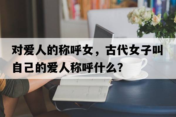 對愛(ài)人的稱(chēng)呼女，古代女子叫自己的愛(ài)人稱(chēng)呼什么？