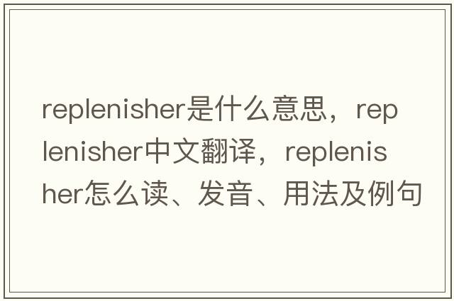 replenisher是什么意思，replenisher中文翻譯，replenisher怎么讀、發(fā)音、用法及例句