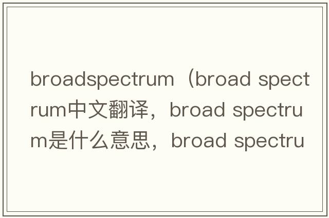 broadspectrum（broad spectrum中文翻譯，broad spectrum是什么意思，broad spectrum發(fā)音、用法及例句）