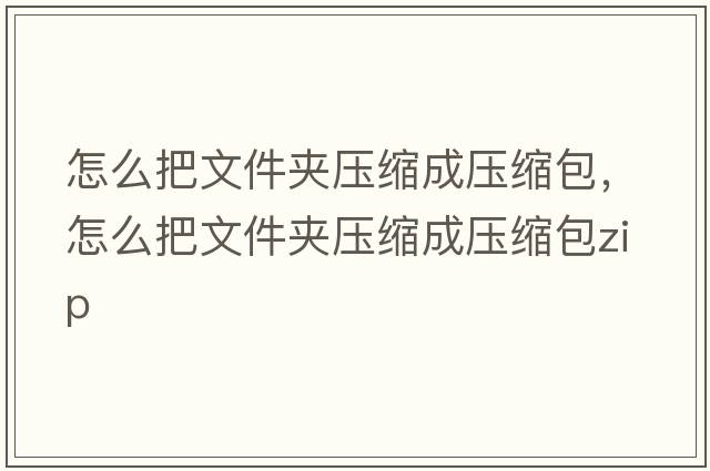 怎么把文件夾壓縮成壓縮包，怎么把文件夾壓縮成壓縮包zip