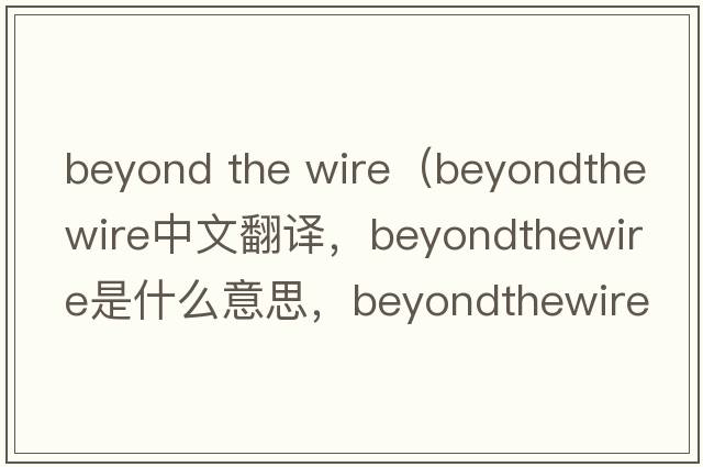 beyond the wire（beyondthewire中文翻譯，beyondthewire是什么意思，beyondthewire發(fā)音、用法及例句）
