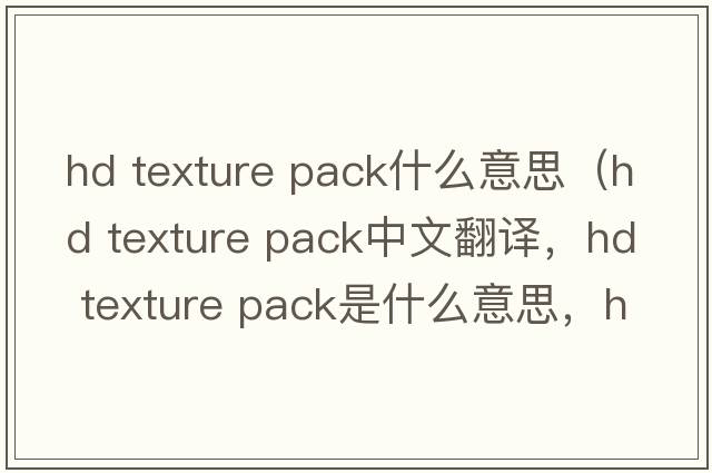hd texture pack什么意思（hd texture pack中文翻譯，hd texture pack是什么意思，hd texture pack發(fā)音、用法及例句）