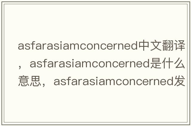 asfarasiamconcerned中文翻譯，asfarasiamconcerned是什么意思，asfarasiamconcerned發(fā)音、用法及例句