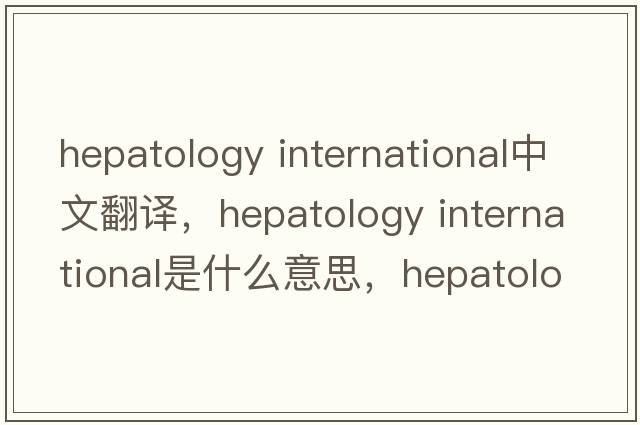 hepatology international中文翻譯，hepatology international是什么意思，hepatology international發(fā)音、用法及例句