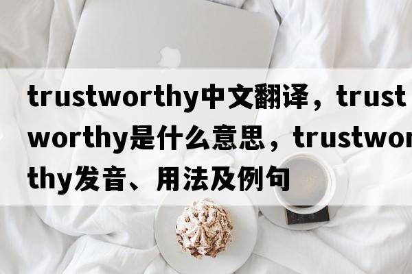 trustworthy中文翻譯，trustworthy是什么意思，trustworthy發(fā)音、用法及例句