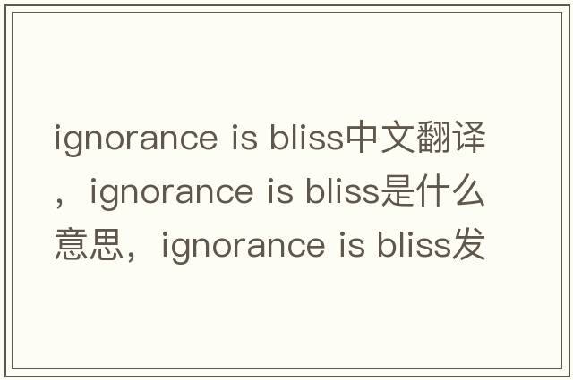 ignorance is bliss中文翻譯，ignorance is bliss是什么意思，ignorance is bliss發(fā)音、用法及例句