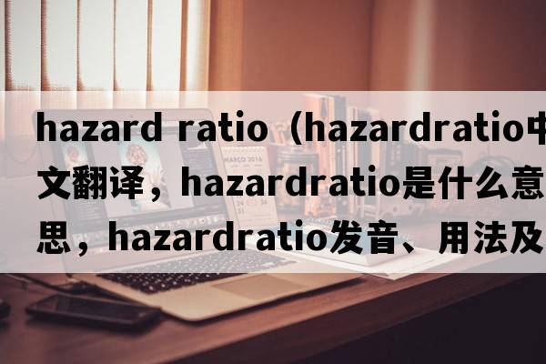 hazard ratio（hazardratio中文翻譯，hazardratio是什么意思，hazardratio發(fā)音、用法及例句）