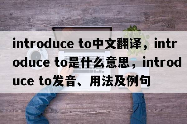 introduce to中文翻譯，introduce to是什么意思，introduce to發(fā)音、用法及例句