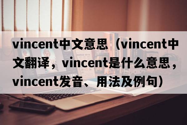vincent中文意思（Vincent中文翻譯，Vincent是什么意思，Vincent發(fā)音、用法及例句）