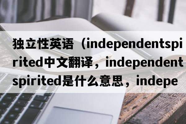 獨立性英語(yǔ)（independentspirited中文翻譯，independentspirited是什么意思，independentspirited發(fā)音、用法及例句）
