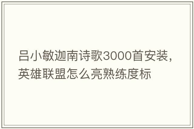 呂小敏迦南詩(shī)歌3000首安裝，英雄聯(lián)盟怎么亮熟練度標