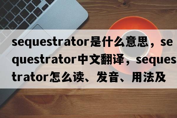 sequestrator是什么意思，sequestrator中文翻譯，sequestrator怎么讀、發(fā)音、用法及例句