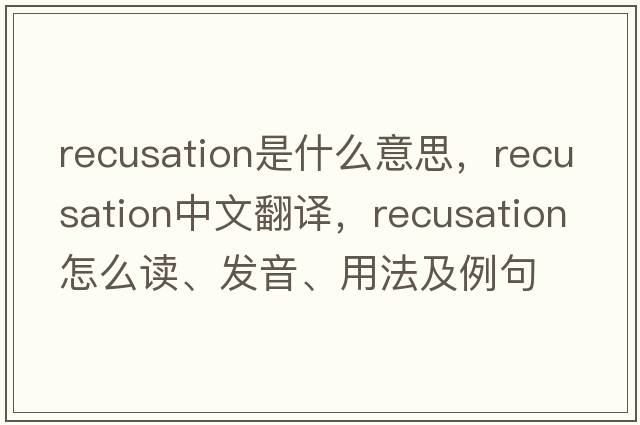 recusation是什么意思，recusation中文翻譯，recusation怎么讀、發(fā)音、用法及例句