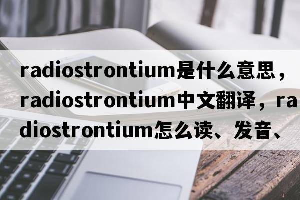 radiostrontium是什么意思，radiostrontium中文翻譯，radiostrontium怎么讀、發(fā)音、用法及例句