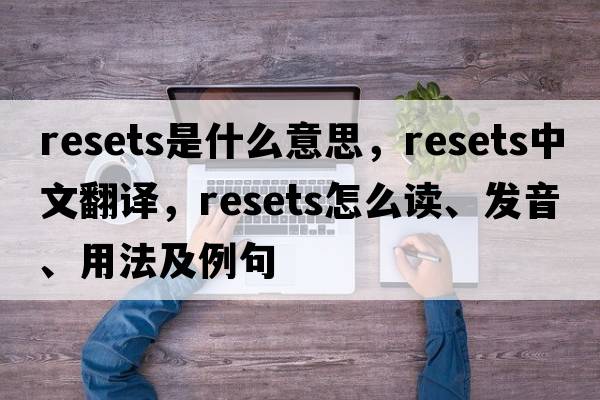 resets是什么意思，resets中文翻譯，resets怎么讀、發(fā)音、用法及例句