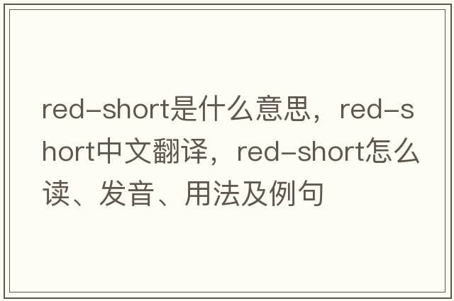 red-short是什么意思，red-short中文翻譯，red-short怎么讀、發(fā)音、用法及例句