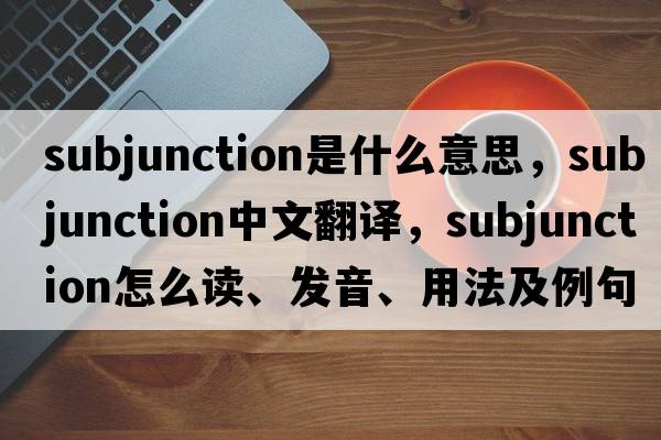 subjunction是什么意思，subjunction中文翻譯，subjunction怎么讀、發(fā)音、用法及例句