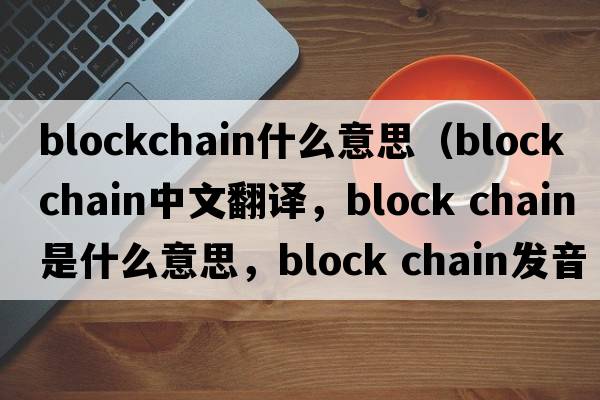 blockchain什么意思（block chain中文翻譯，block chain是什么意思，block chain發(fā)音、用法及例句）