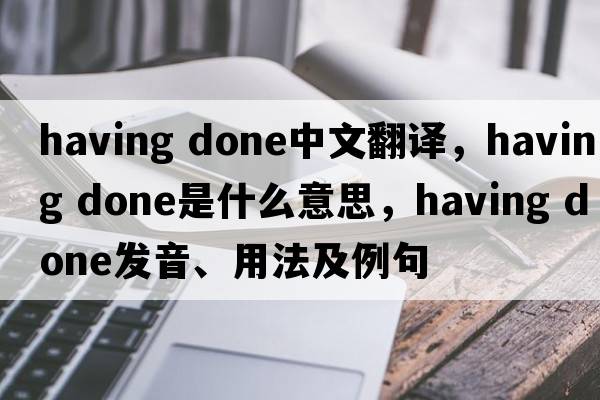 having done中文翻譯，having done是什么意思，having done發(fā)音、用法及例句