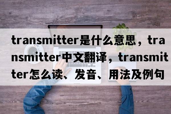 transmitter是什么意思，transmitter中文翻譯，transmitter怎么讀、發(fā)音、用法及例句