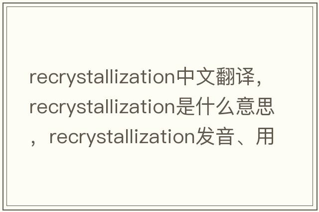 recrystallization中文翻譯，recrystallization是什么意思，recrystallization發(fā)音、用法及例句