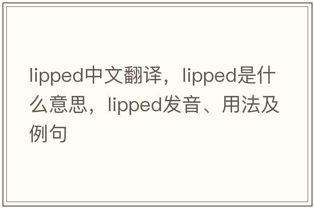 lipped中文翻譯，lipped是什么意思，lipped發(fā)音、用法及例句
