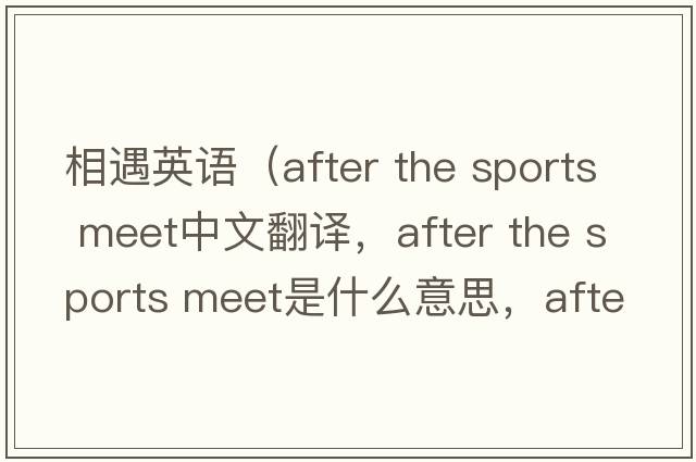 相遇英語(yǔ)（after the sports meet中文翻譯，after the sports meet是什么意思，after the sports meet發(fā)音、用法及例句）