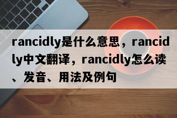 rancidly是什么意思，rancidly中文翻譯，rancidly怎么讀、發(fā)音、用法及例句