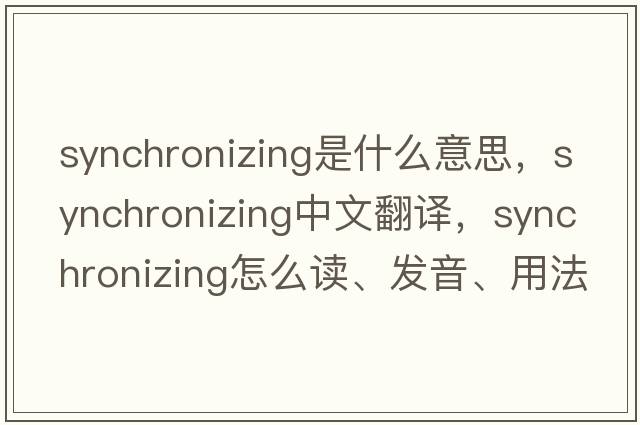 synchronizing是什么意思，synchronizing中文翻譯，synchronizing怎么讀、發(fā)音、用法及例句