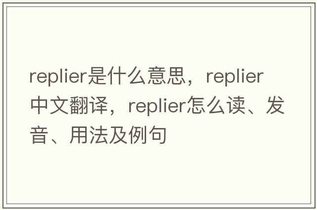 replier是什么意思，replier中文翻譯，replier怎么讀、發(fā)音、用法及例句