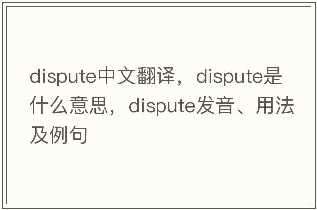 dispute中文翻譯，dispute是什么意思，dispute發(fā)音、用法及例句