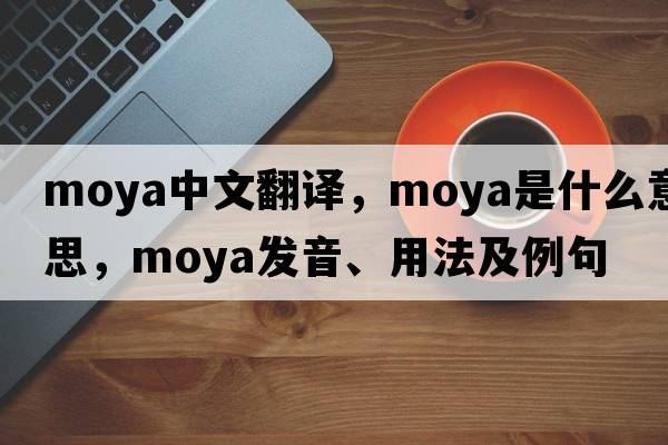 moya中文翻譯，moya是什么意思，moya發(fā)音、用法及例句