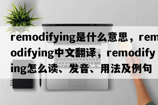 remodifying是什么意思，remodifying中文翻譯，remodifying怎么讀、發(fā)音、用法及例句
