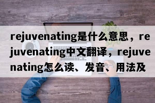 rejuvenating是什么意思，rejuvenating中文翻譯，rejuvenating怎么讀、發(fā)音、用法及例句