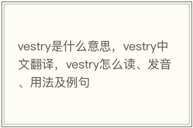 vestry是什么意思，vestry中文翻譯，vestry怎么讀、發(fā)音、用法及例句