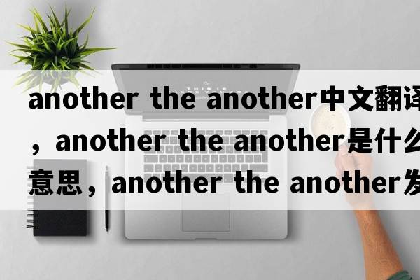 another the another中文翻譯，another the another是什么意思，another the another發(fā)音、用法及例句