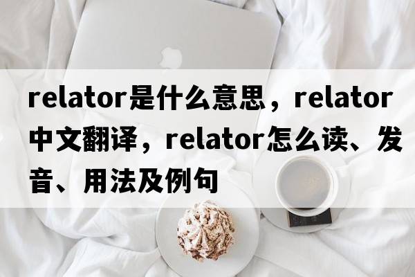 relator是什么意思，relator中文翻譯，relator怎么讀、發(fā)音、用法及例句