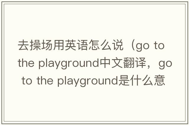 去操場(chǎng)用英語(yǔ)怎么說(shuō)（go to the playground中文翻譯，go to the playground是什么意思，go to the playground發(fā)音、用法及例句）