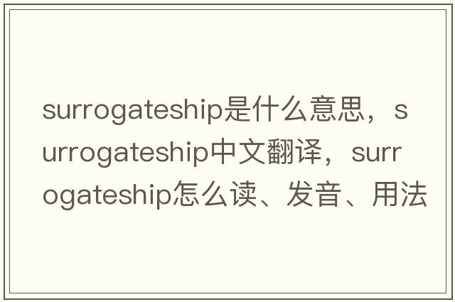 surrogateship是什么意思，surrogateship中文翻譯，surrogateship怎么讀、發(fā)音、用法及例句