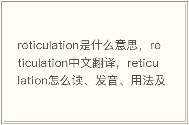 reticulation是什么意思，reticulation中文翻譯，reticulation怎么讀、發(fā)音、用法及例句