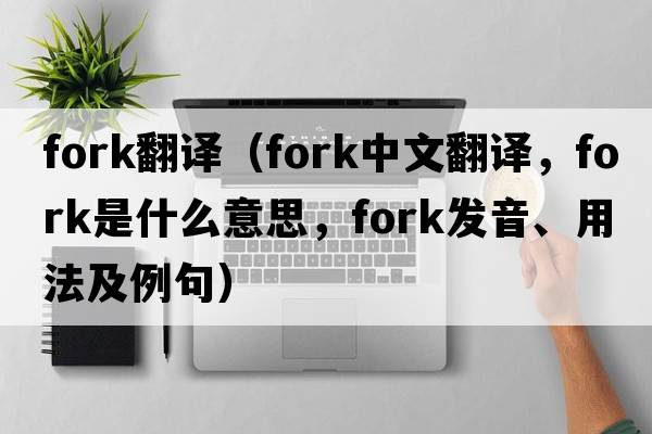 fork翻譯（fork中文翻譯，fork是什么意思，fork發(fā)音、用法及例句）