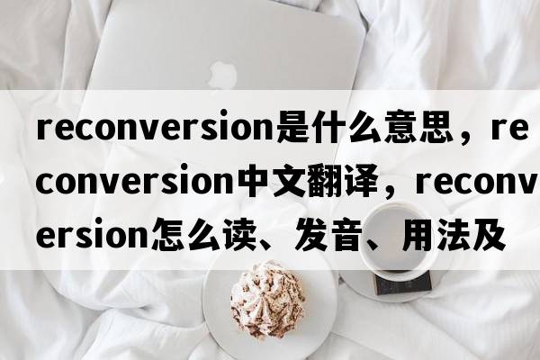 reconversion是什么意思，reconversion中文翻譯，reconversion怎么讀、發(fā)音、用法及例句
